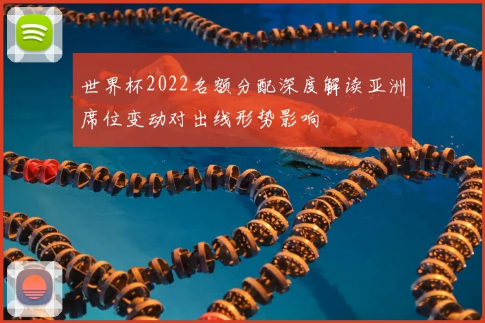 世界杯2022名额分配深度解读亚洲席位变动对出线形势影响