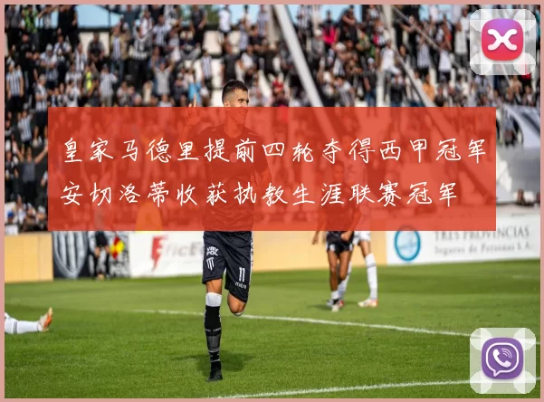 皇家马德里提前四轮夺得西甲冠军安切洛蒂收获执教生涯联赛冠军