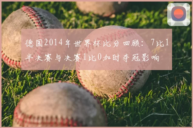 德国2014年世界杯比分回顾：7比1半决赛与决赛1比0加时夺冠影响