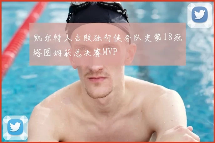 凯尔特人击败独行侠夺队史第18冠塔图姆获总决赛MVP