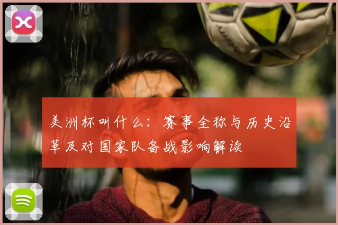 美洲杯叫什么：赛事全称与历史沿革及对国家队备战影响解读