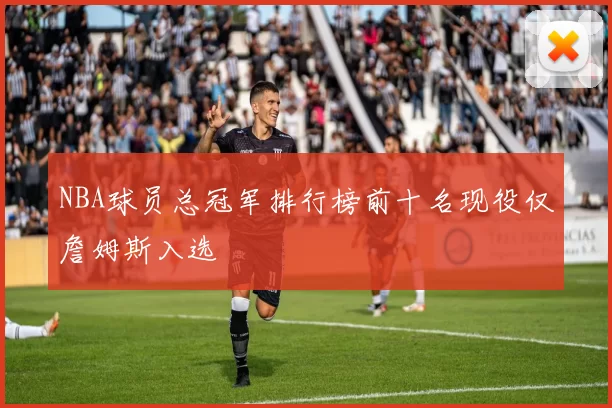 NBA球员总冠军排行榜前十名现役仅詹姆斯入选