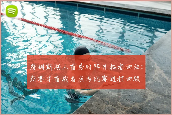 詹姆斯湖人首秀对阵开拓者回放:新赛季首战看点与比赛进程回顾