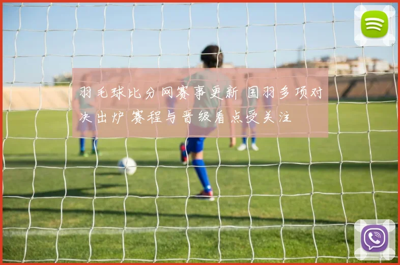 羽毛球比分网赛事更新 国羽多项对决出炉 赛程与晋级看点受关注