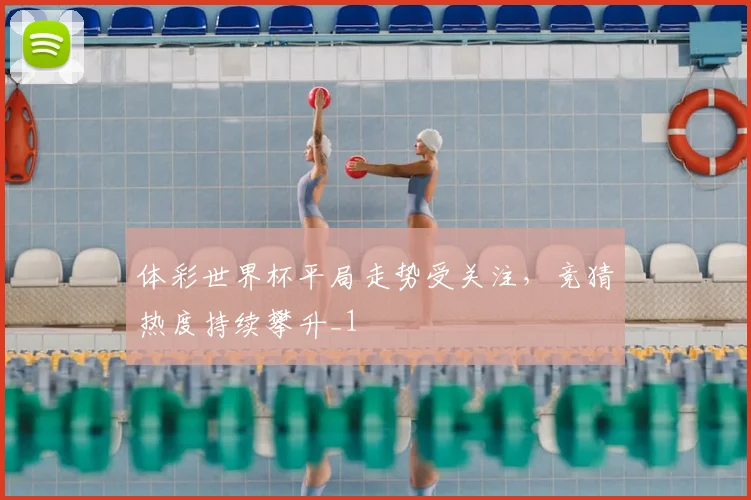 体彩世界杯平局走势受关注,竞猜热度持续攀升_1