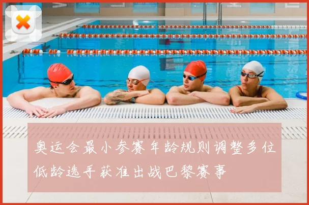 奥运会最小参赛年龄规则调整多位低龄选手获准出战巴黎赛事