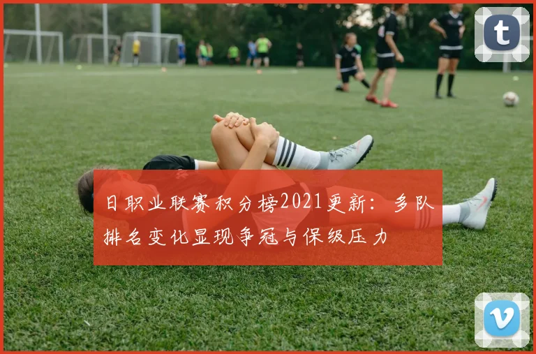 日职业联赛积分榜2021更新:多队排名变化显现争冠与保级压力