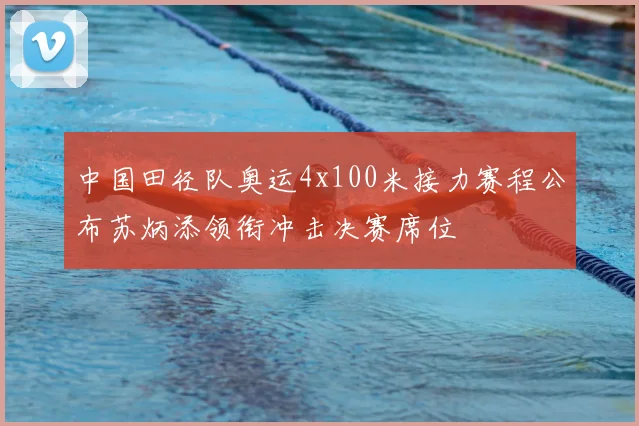中国田径队奥运4x100米接力赛程公布苏炳添领衔冲击决赛席位