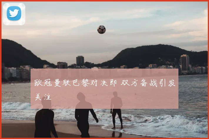 欧冠曼联巴黎对决即 双方备战引发关注