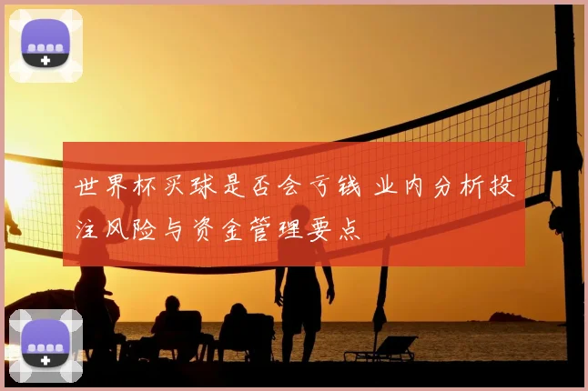 世界杯买球是否会亏钱 业内分析投注风险与资金管理要点
