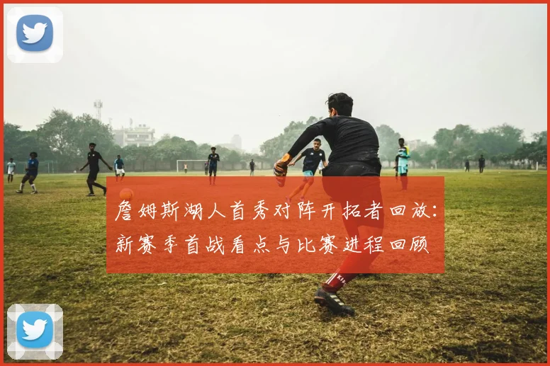 詹姆斯湖人首秀对阵开拓者回放:新赛季首战看点与比赛进程回顾