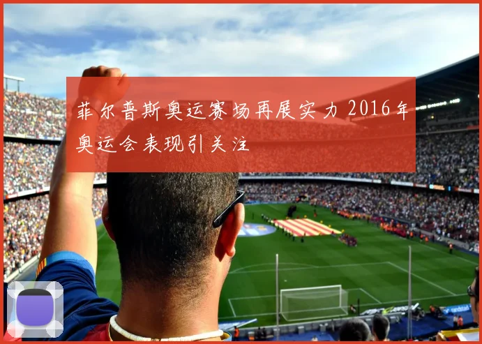 菲尔普斯奥运赛场再展实力 2016年奥运会表现引关注