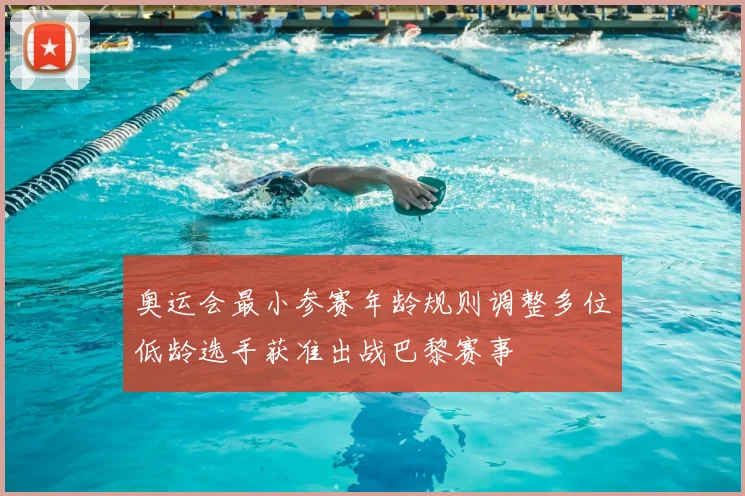 奥运会最小参赛年龄规则调整多位低龄选手获准出战巴黎赛事