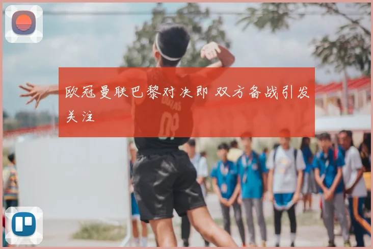 欧冠曼联巴黎对决即 双方备战引发关注