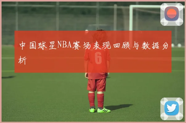 中国球星NBA赛场表现回顾与数据分析