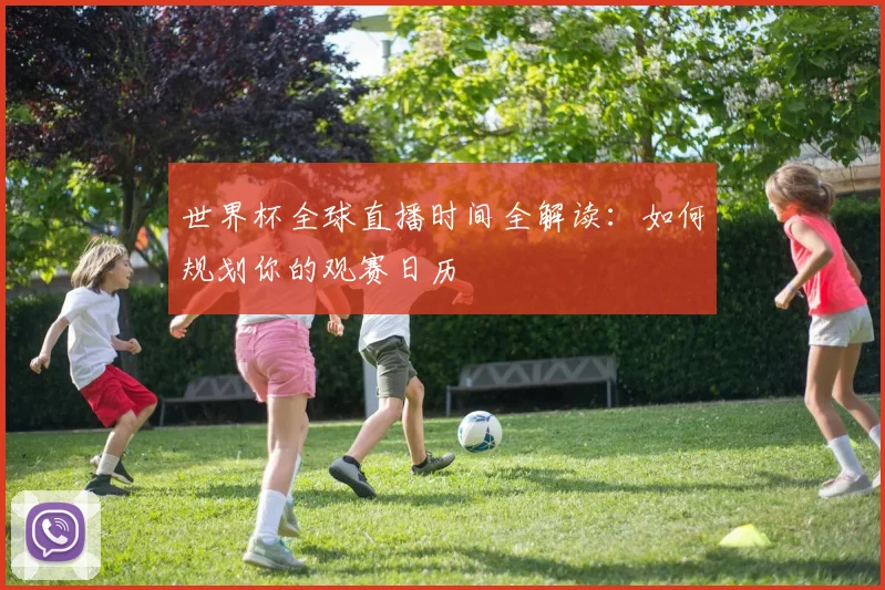 世界杯全球直播时间全解读:如何规划你的观赛日历