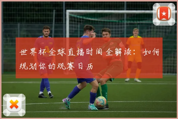 世界杯全球直播时间全解读:如何规划你的观赛日历