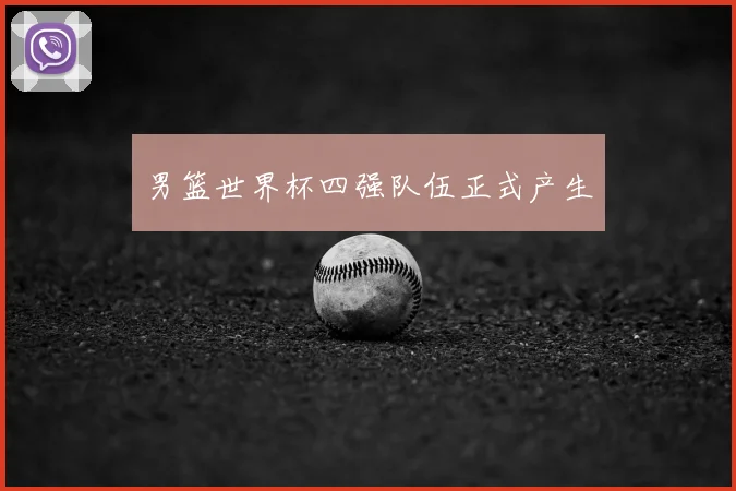 男篮世界杯四强队伍正式产生