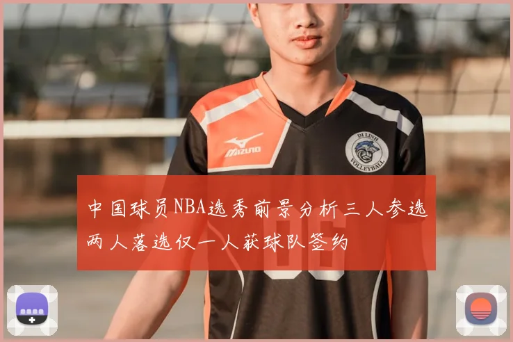 中国球员NBA选秀前景分析三人参选两人落选仅一人获球队签约
