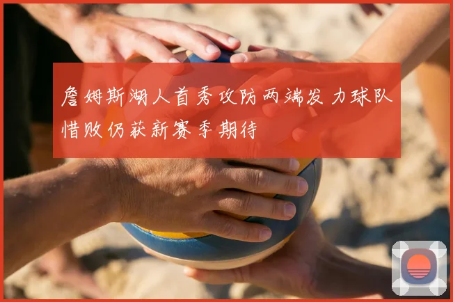 詹姆斯湖人首秀攻防两端发力球队惜败仍获新赛季期待