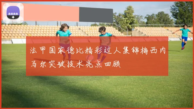 法甲国家德比精彩过人集锦梅西内马尔突破技术亮点回顾
