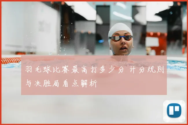 羽毛球比赛最高打多少分 计分规则与决胜局看点解析
