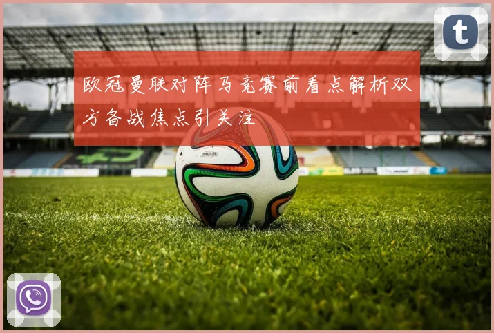 欧冠曼联对阵马竞赛前看点解析双方备战焦点引关注