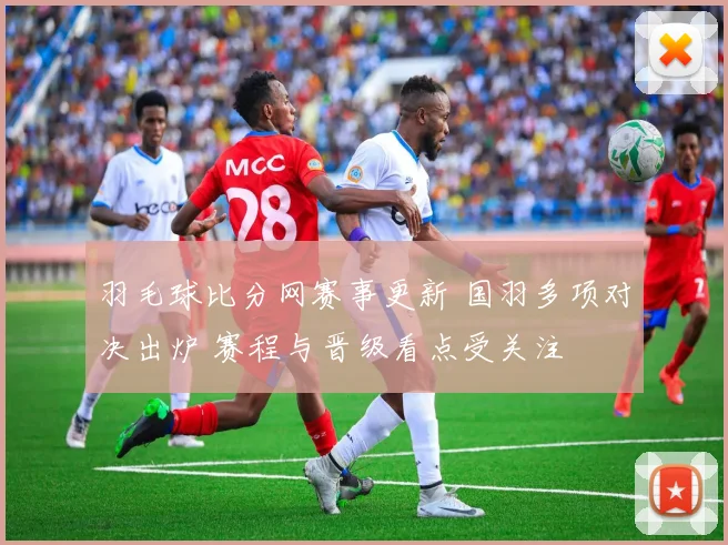 羽毛球比分网赛事更新 国羽多项对决出炉 赛程与晋级看点受关注