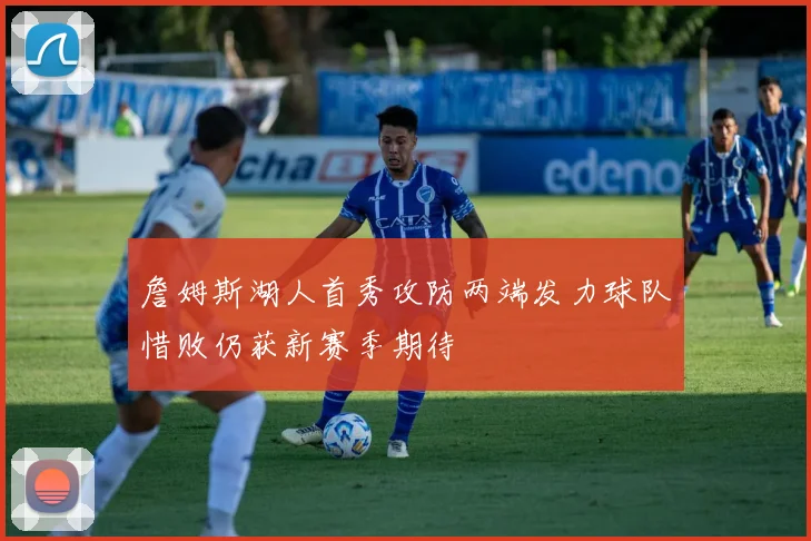 詹姆斯湖人首秀攻防两端发力球队惜败仍获新赛季期待